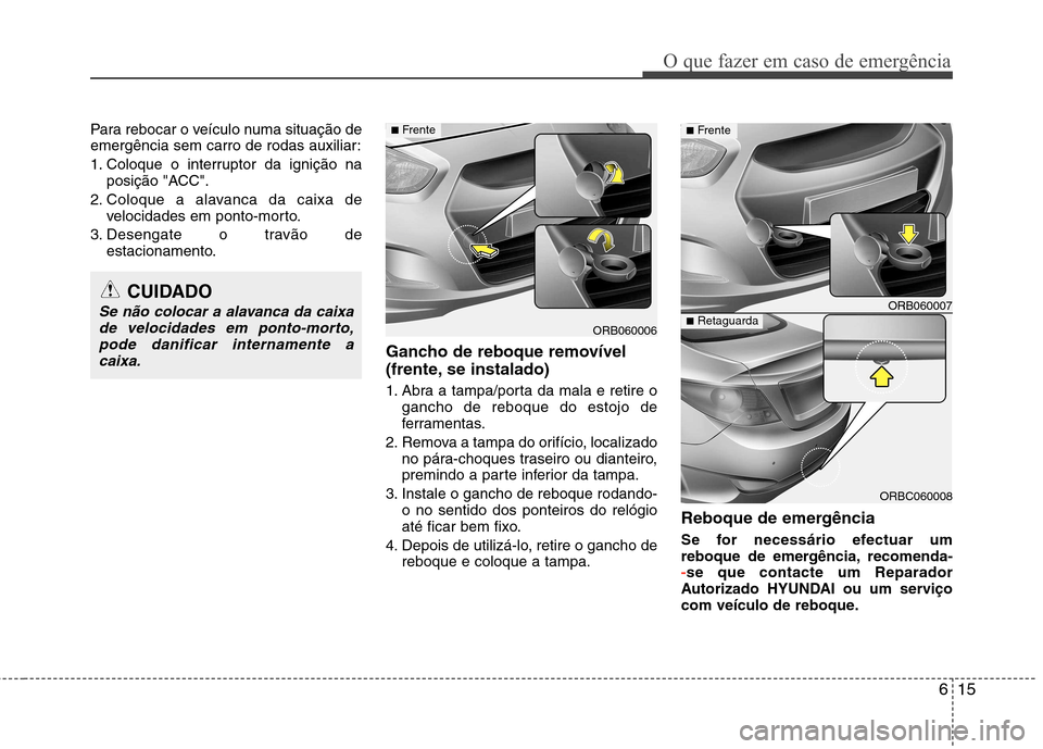 Hyundai Accent 2012 Manual do proprietário (in Portuguese) 615
O que fazer em caso de emergência
Para rebocar o veículo numa situação de
emergência sem carro de rodas auxiliar:
1. Coloque o interruptor da ignição naposição "ACC".
2. Coloque a alava Hyundai Accent 2012 Manual do proprietário (in Portuguese) 615
O que fazer em caso de emergência
Para rebocar o veículo numa situação de
emergência sem carro de rodas auxiliar:
1. Coloque o interruptor da ignição naposição "ACC".
2. Coloque a alava