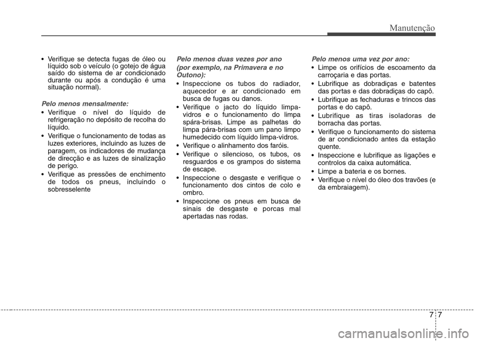 Hyundai Accent 2012 Manual do proprietário (in Portuguese) 77
Manutenção
Verifique se detecta fugas de óleo oulíquido sob o veículo (o gotejo de água saído do sistema de ar condicionado
durante ou após a condução é uma
situação normal).
Pelo men Hyundai Accent 2012 Manual do proprietário (in Portuguese) 77
Manutenção
Verifique se detecta fugas de óleo oulíquido sob o veículo (o gotejo de água saído do sistema de ar condicionado
durante ou após a condução é uma
situação normal).
Pelo men