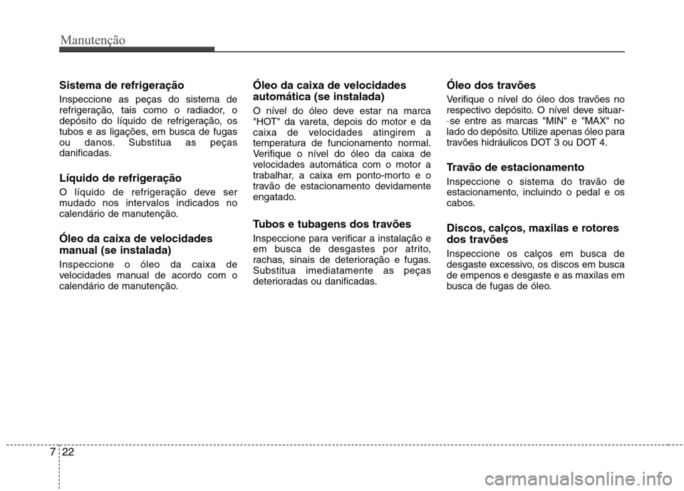 Hyundai Accent 2012  Manual do proprietário (in Portuguese) Manutenção
22
7
Sistema de refrigeração Inspeccione as peças do sistema de 
refrigeração, tais como o radiador, o
depósito do líquido de refrigeração, os
tubos e as ligações, em busca de 