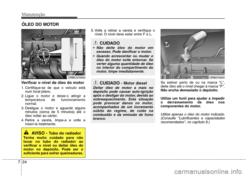 Hyundai Accent 2012 Manual do proprietário (in Portuguese) Manutenção
24
7
ÓLEO DO MOTOR
Verificar o nível de óleo do motor
1. Certifique-se de que o veículo está num local plano.
2. Ligue o motor e deixe-o atingir a temperatura de funcionamento
nor Hyundai Accent 2012 Manual do proprietário (in Portuguese) Manutenção
24
7
ÓLEO DO MOTOR
Verificar o nível de óleo do motor
1. Certifique-se de que o veículo está num local plano.
2. Ligue o motor e deixe-o atingir a temperatura de funcionamento
nor