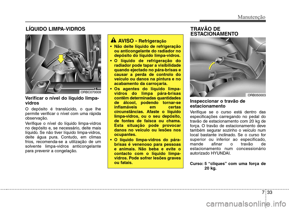 Hyundai Accent 2012  Manual do proprietário (in Portuguese) 733
Manutenção
LÍQUIDO LIMPA-VIDROS
Verificar o nível do líquido limpa- 
vidros 
O depósito é translúcido, o que lhe 
permite verificar o nível com uma rápida
observação. 
Verifique o nív