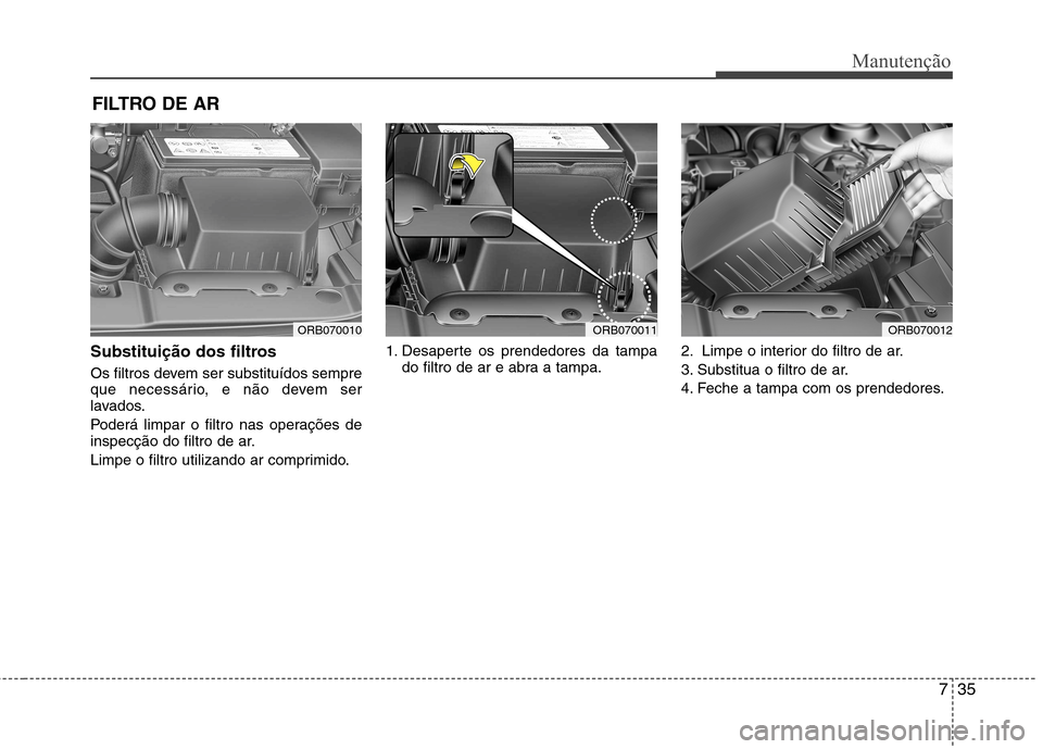 Hyundai Accent 2012  Manual do proprietário (in Portuguese) 735
Manutenção
FILTRO DE AR 
Substituição dos filtros 
Os filtros devem ser substituídos sempre 
que necessário, e não devem ser
lavados. 
Poderá limpar o filtro nas operações de 
inspecçã