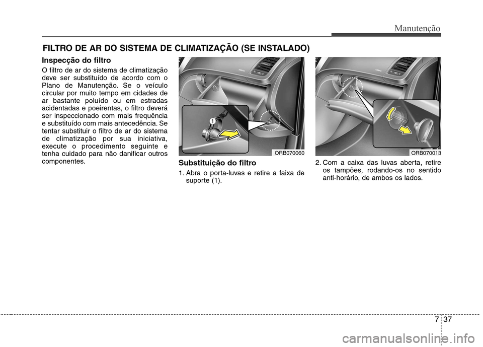 Hyundai Accent 2012  Manual do proprietário (in Portuguese) 737
Manutenção
FILTRO DE AR DO SISTEMA DE CLIMATIZAÇÃO (SE INSTALADO)
Inspecção do filtro O filtro de ar do sistema de climatização 
deve ser substituído de acordo com o
Plano de Manutenção
