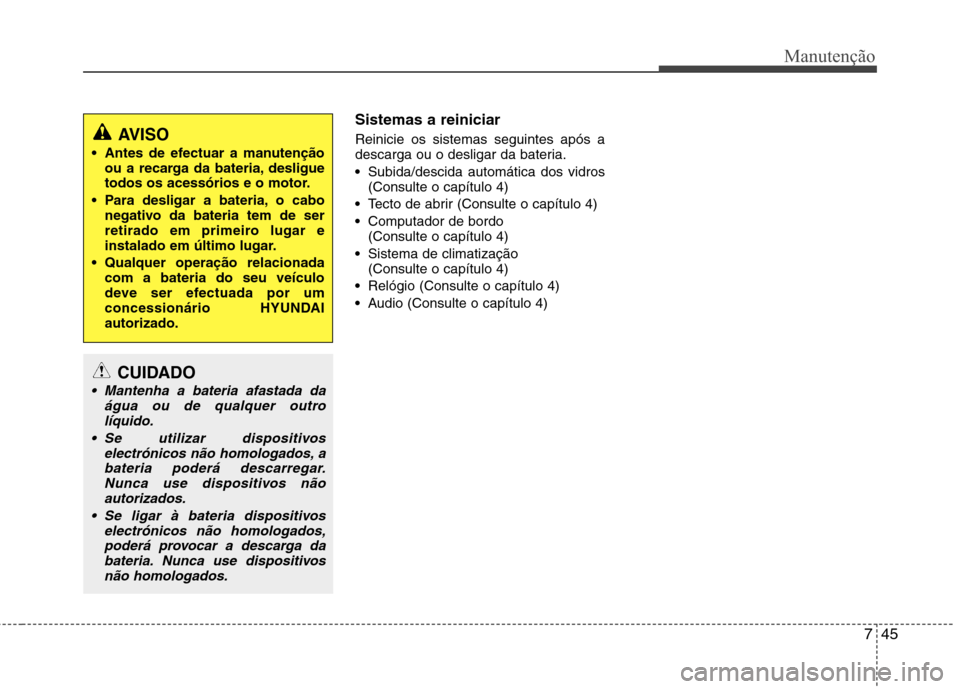 Hyundai Accent 2012  Manual do proprietário (in Portuguese) 745
Manutenção
Sistemas a reiniciar Reinicie os sistemas seguintes após a 
descarga ou o desligar da bateria. Subida/descida automática dos vidros (Consulte o capítulo 4)
 Tecto de abrir (Consult