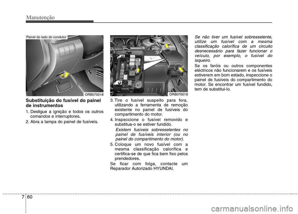 Hyundai Accent 2012 Manual do proprietário (in Portuguese) Manutenção
60
7
Substituição do fusíveI do painel de instrumentos
1. Desligue a ignição e todos os outros
comandos e interruptores.
2. Abra a tampa do painel de fusíveis. 3. Tire o fusível s Hyundai Accent 2012 Manual do proprietário (in Portuguese) Manutenção
60
7
Substituição do fusíveI do painel de instrumentos
1. Desligue a ignição e todos os outros
comandos e interruptores.
2. Abra a tampa do painel de fusíveis. 3. Tire o fusível s