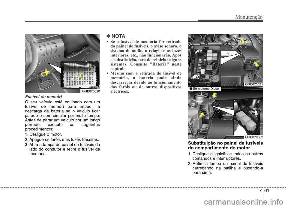 Hyundai Accent 2012 Manual do proprietário (in Portuguese) 761
Manutenção
Fusível de memóri
O seu veículo está equipado com um
fusível de memóri para impedir a
descarga da bateria se o veículo ficar
parado e sem circular por muito tempo.
Antes de p Hyundai Accent 2012 Manual do proprietário (in Portuguese) 761
Manutenção
Fusível de memóri
O seu veículo está equipado com um
fusível de memóri para impedir a
descarga da bateria se o veículo ficar
parado e sem circular por muito tempo.
Antes de p