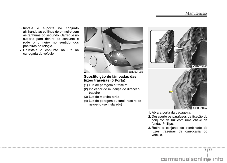 Hyundai Accent 2012  Manual do proprietário (in Portuguese) 777
Manutenção
6. Instale o suporte no conjuntoalinhando as patilhas do primeiro com 
as ranhuras do segundo. Carregue no
suporte para dentro do conjunto e
rode o primeiro no sentido dos
ponteiros d
