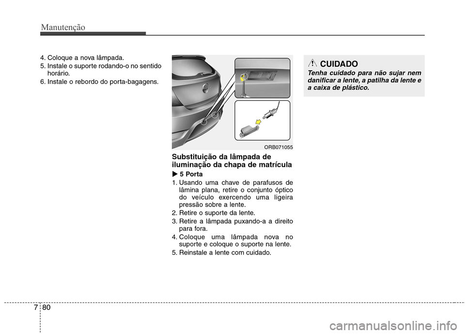 Hyundai Accent 2012  Manual do proprietário (in Portuguese) Manutenção
80
7
4. Coloque a nova lâmpada. 
5. Instale o suporte rodando-o no sentido
horário.
6. Instale o rebordo do porta-bagagens.
Substituição da lâmpada de 
iluminação da chapa de matr