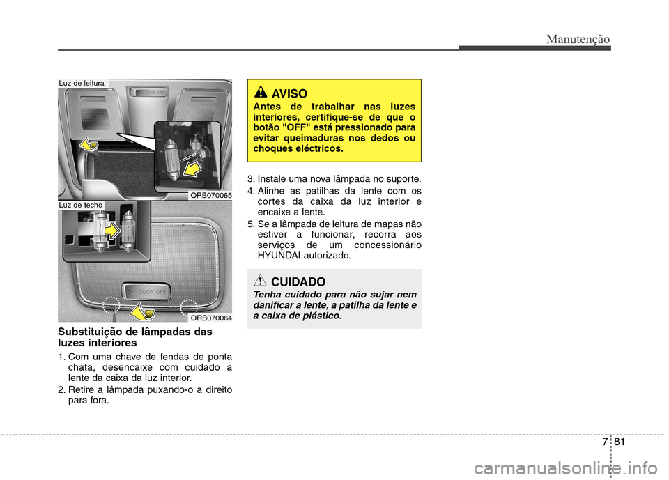 Hyundai Accent 2012  Manual do proprietário (in Portuguese) 781
Manutenção
Substituição de lâmpadas das 
luzes interiores 
1. Com uma chave de fendas de pontachata, desencaixe com cuidado a 
lente da caixa da luz interior.
2. Retire a lâmpada puxando-o a