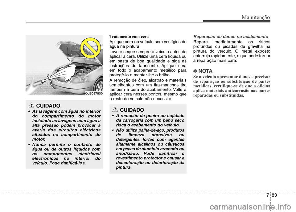 Hyundai Accent 2012  Manual do proprietário (in Portuguese) 783
Manutenção
Tratamento com cera 
Aplique cera no veículo sem vestígios de 
água na pintura. 
Lave e seque sempre o veículo antes de 
aplicar a cera. Utilize uma cera líquida ouem pasta de bo