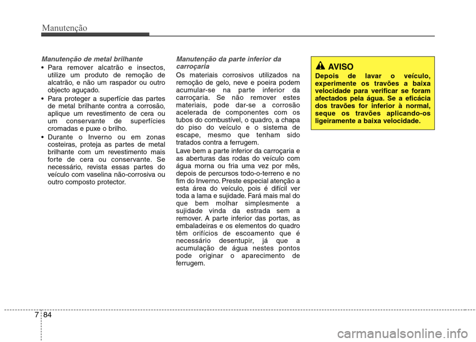 Hyundai Accent 2012  Manual do proprietário (in Portuguese) Manutenção
84
7
Manutenção de metal brilhante
 Para remover alcatrão e insectos,
utilize um produto de remoção de 
alcatrão, e não um raspador ou outro
objecto aguçado.
 Para proteger a supe