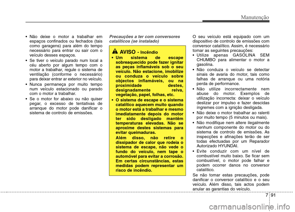 Hyundai Accent 2012  Manual do proprietário (in Portuguese) 791
Manutenção
 Não deixe o motor a trabalhar emespaços confinados ou fechados (tais 
como garagens) para além do tempo
necessário para entrar ou sair com o
veículo desses espaços.
 Se tiver o