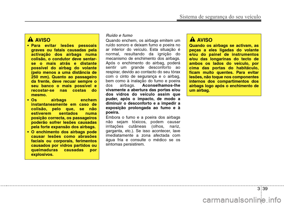 Hyundai Accent 2012  Manual do proprietário (in Portuguese) 339
Sistema de segurança do seu veículo
Ruído e fumo
Quando enchem, os airbags emitem um 
ruído sonoro e deixam fumo e poeira no
ar interior do veículo. Esta situação é
normal, resultando da i