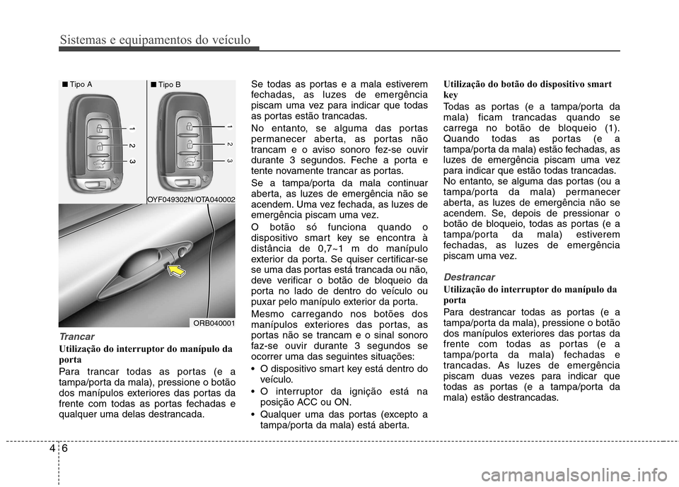 Hyundai Accent 2012  Manual do proprietário (in Portuguese) Sistemas e equipamentos do veículo
6
4
Trancar
Utilização do interruptor do manípulo da 
porta   
Para trancar todas as portas (e a 
tampa/porta da mala), pressione o botão
dos manípulos exterio