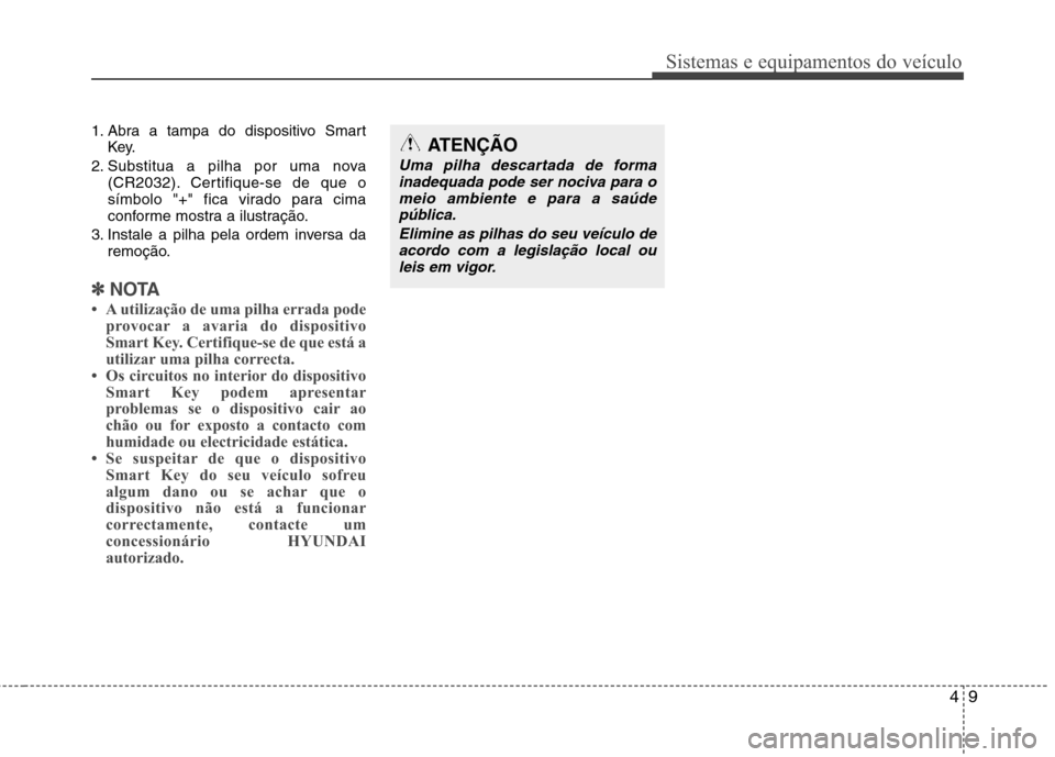 Hyundai Accent 2012  Manual do proprietário (in Portuguese) 49
Sistemas e equipamentos do veículo
1. Abra a tampa do dispositivo SmartKey.
2. Substitua a pilha por uma nova (CR2032). Certifique-se de que o 
símbolo "+" fica virado para cima
conforme mostra a