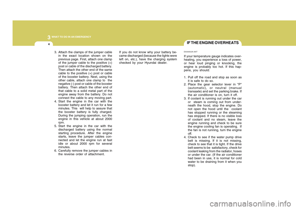 Hyundai Accent 2011  Owners Manual 34WHAT TO DO IN AN EMERGENCY
IF THE ENGINE OVERHEATSD030A02A-AATIf your temperature gauge indicates over-
heating, you experience a loss of power,
or hear loud pinging or knocking, the
engine is proba