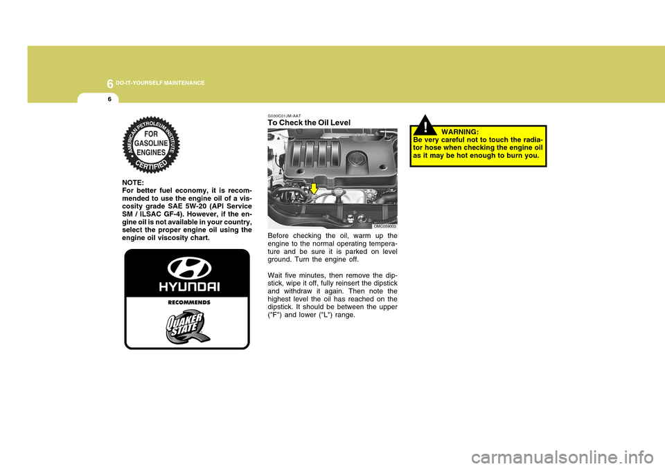 Hyundai Accent 2011 Owners Manual 6
DO-IT-YOURSELF MAINTENANCE6
G030C01JM-AATTo Check the Oil LevelBefore checking the oil, warm up the
engine to the normal operating tempera-
ture and be sure it is parked on level
ground. Turn the en Hyundai Accent 2011 Owners Manual 6
DO-IT-YOURSELF MAINTENANCE6
G030C01JM-AATTo Check the Oil LevelBefore checking the oil, warm up the
engine to the normal operating tempera-
ture and be sure it is parked on level
ground. Turn the en