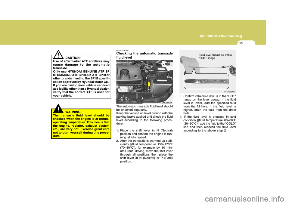 Hyundai Accent 2011 Owners Manual 6
DO-IT-YOURSELF MAINTENANCE
13
3. Confirm if the fluid level is in the "HOT"
range on the level gauge. If the fluid
level is lower, add the specified fluid
from the fill hole. If the fluid level is
h Hyundai Accent 2011 Owners Manual 6
DO-IT-YOURSELF MAINTENANCE
13
3. Confirm if the fluid level is in the "HOT"
range on the level gauge. If the fluid
level is lower, add the specified fluid
from the fill hole. If the fluid level is
h