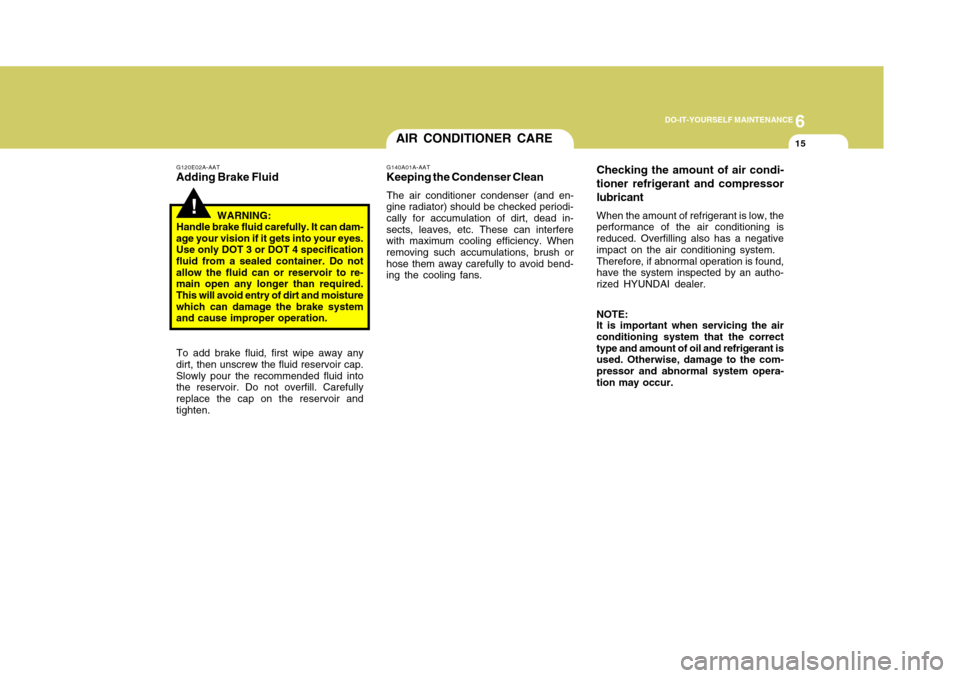 Hyundai Accent 2011  Owners Manual 6
DO-IT-YOURSELF MAINTENANCE
15
!
G120E02A-AATAdding Brake Fluid
WARNING:
Handle brake fluid carefully. It can dam-
age your vision if it gets into your eyes.
Use only DOT 3 or DOT 4 specification
flu