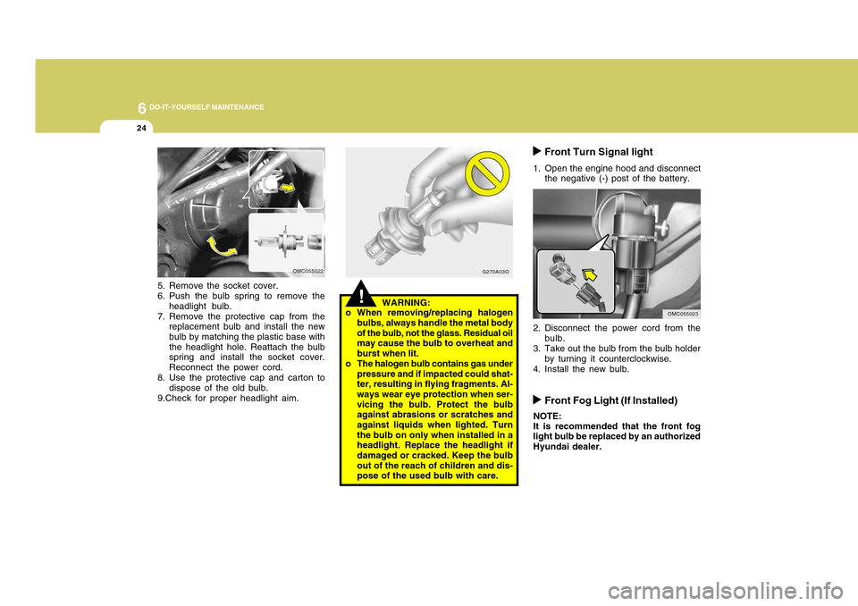 Hyundai Accent 2011 Owners Manual 6
DO-IT-YOURSELF MAINTENANCE
24
G270A03O
!
WARNING:
o When removing/replacing halogen
bulbs, always handle the metal body
of the bulb, not the glass. Residual oil
may cause the bulb to overheat and
bu Hyundai Accent 2011 Owners Manual 6
DO-IT-YOURSELF MAINTENANCE
24
G270A03O
!
WARNING:
o When removing/replacing halogen
bulbs, always handle the metal body
of the bulb, not the glass. Residual oil
may cause the bulb to overheat and
bu