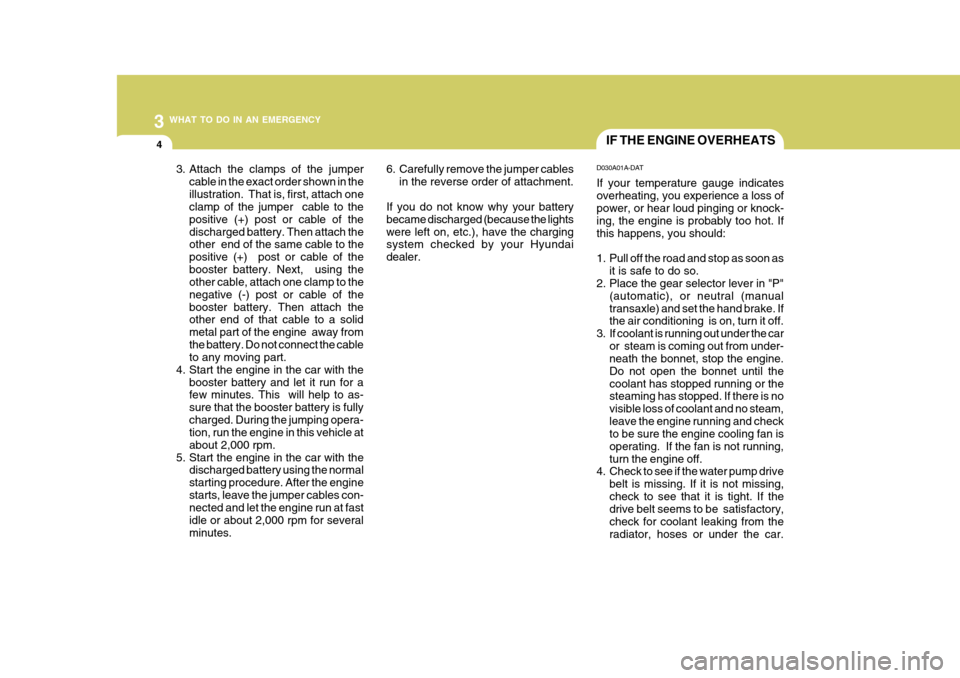 Hyundai Accent 2011  Owners Manual - RHD (UK. Australia) 3 WHAT TO DO IN AN EMERGENCY
4IF THE ENGINE OVERHEATS
D030A01A-DAT If your temperature gauge indicates overheating, you experience a loss of power, or hear loud pinging or knock- ing, the engine is pr