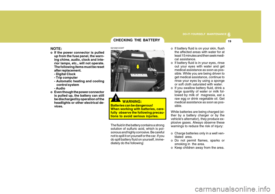 Hyundai Accent 2011  Owners Manual - RHD (UK. Australia) 6
DO-IT-YOURSELF MAINTENANCE
19
!
CHECKING THE BATTERY
o If battery fluid is on your skin, flushthe affected areas with water for at least 15 minutes and then seek medi- cal assistance.
o If battery f