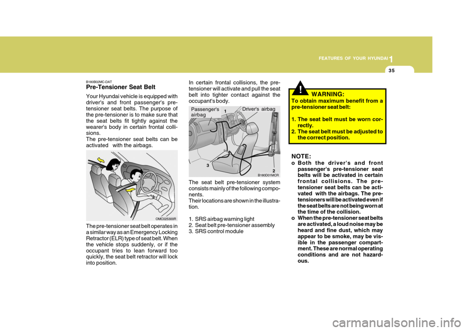 Hyundai Accent 2011   - RHD (UK. Australia) Service Manual 1
FEATURES OF YOUR HYUNDAI
35
!
B180B02MC-DAT Pre-Tensioner Seat Belt Your Hyundai vehicle is equipped with drivers and front passengers pre-tensioner seat belts. The purpose of the pre-tensioner is