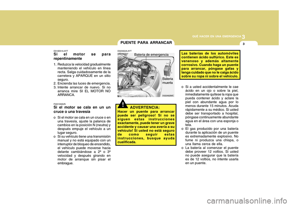 Hyundai Accent 2011  Manual del propietario (in Spanish) 3
QUÉ HACER EN UNA EMERGENCIA
3
!
D020A02MC
PUENTE PARA ARRANCAR
D010D01A-AYTSi el motor se para
repentinamente1. Reduzca la velocidad gradualmente
manteniendo el vehículo en línea
recta. Salga cui