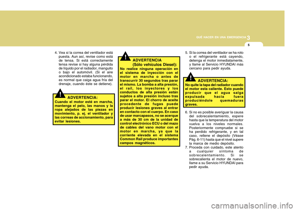 Hyundai Accent 2011  Manual del propietario (in Spanish) 3
QUÉ HACER EN UNA EMERGENCIA
5
!
!
!
4. Vea si la correa del ventilador está
puesta. Aun así, revise como está
de tensa. Si está correctamente
tensa revise si hay alguna pérdida
de líquido por