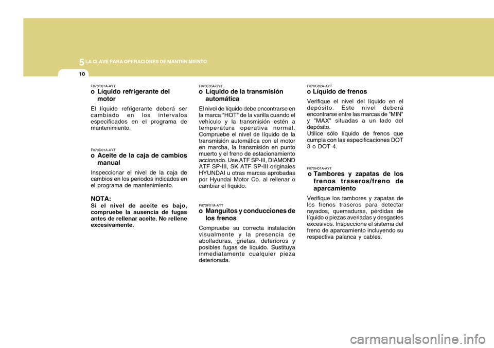 Hyundai Accent 2011  Manual del propietario (in Spanish) 5
LA CLAVE PARA OPERACIONES DE MANTENIMIENTO
10
F070G02A-AYTo Líquido de frenosVerifique el nivel del líquido en el
depósito. Este nivel deberá
encontrarse entre las marcas de "MIN"
y "MAX" situad
