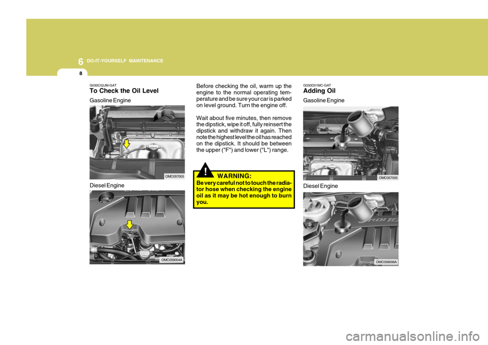 Hyundai Accent 2010 Owners Guide 6 DO-IT-YOURSELF MAINTENANCE
8
G030D01MC-GAT Adding Oil Gasoline Engine
Before checking the oil, warm up the engine to the normal operating tem-perature and be sure your car is parked on level ground. Hyundai Accent 2010 Owners Guide 6 DO-IT-YOURSELF MAINTENANCE
8
G030D01MC-GAT Adding Oil Gasoline Engine
Before checking the oil, warm up the engine to the normal operating tem-perature and be sure your car is parked on level ground.