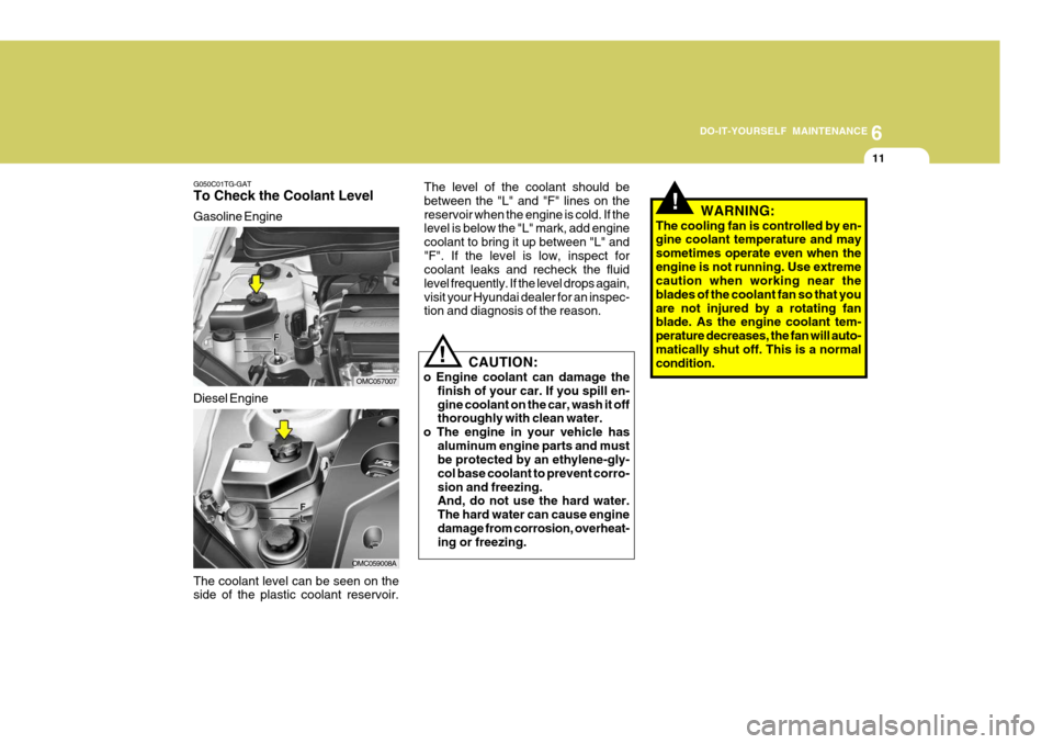 Hyundai Accent 2010 Service Manual 6
DO-IT-YOURSELF MAINTENANCE
11
G050C01TG-GAT To Check the Coolant Level Gasoline Engine The coolant level can be seen on the side of the plastic coolant reservoir.
OMC057007
OMC059008A
Diesel Engine Hyundai Accent 2010 Service Manual 6
DO-IT-YOURSELF MAINTENANCE
11
G050C01TG-GAT To Check the Coolant Level Gasoline Engine The coolant level can be seen on the side of the plastic coolant reservoir.
OMC057007
OMC059008A
Diesel Engine