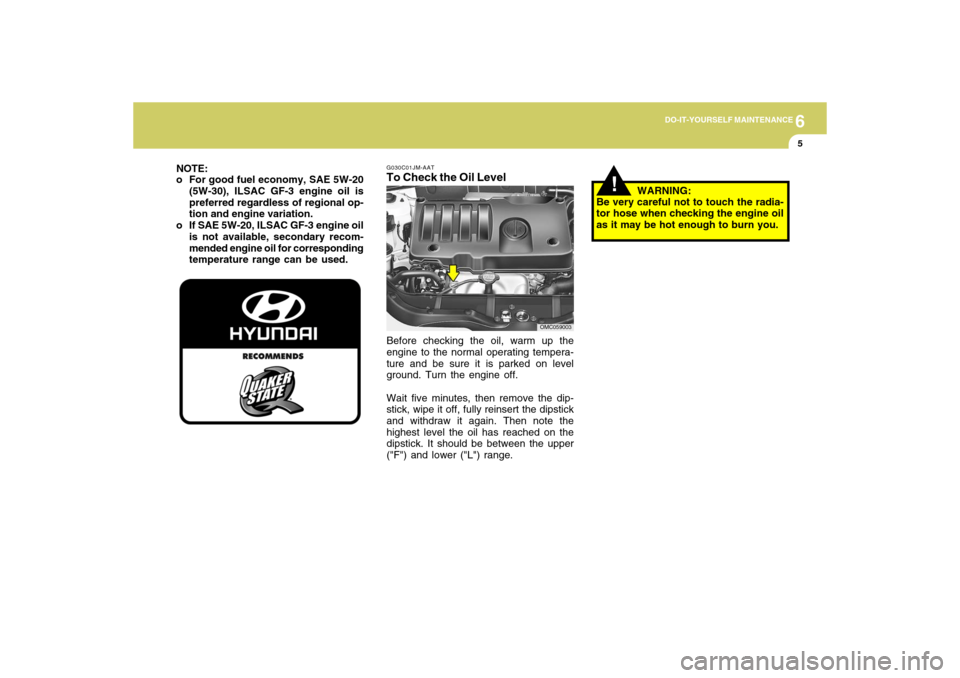 Hyundai Accent 2009  Owners Manual 6
DO-IT-YOURSELF MAINTENANCE
5
G030C01JM-AATTo Check the Oil LevelBefore checking the oil, warm up the
engine to the normal operating tempera-
ture and be sure it is parked on level
ground. Turn the e