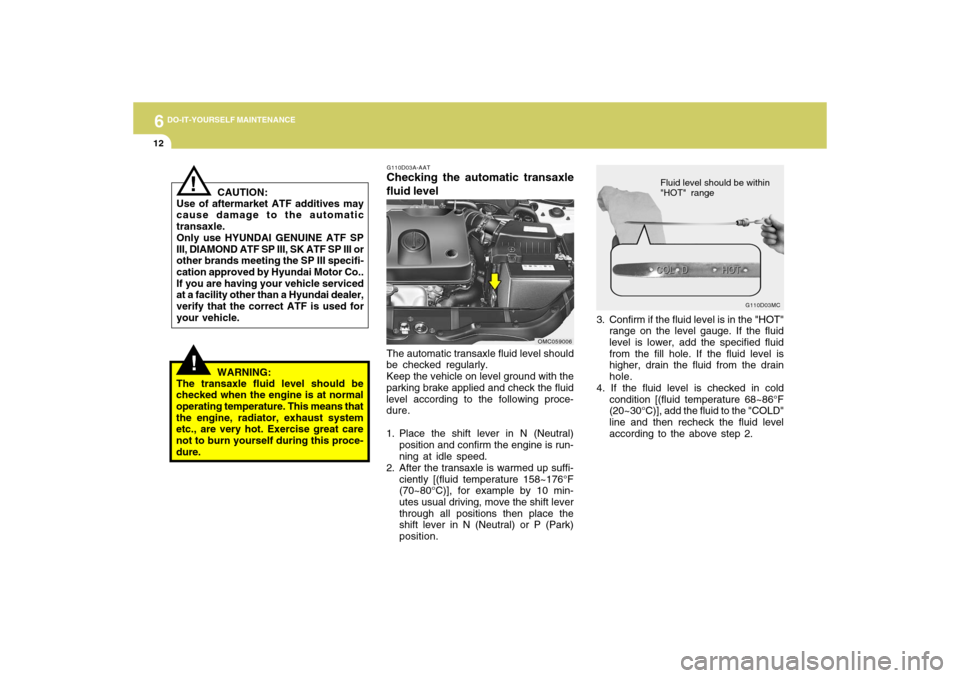 Hyundai Accent 2009 Owners Manual 6
DO-IT-YOURSELF MAINTENANCE
12
3. Confirm if the fluid level is in the "HOT"
range on the level gauge. If the fluid
level is lower, add the specified fluid
from the fill hole. If the fluid level is
h Hyundai Accent 2009 Owners Manual 6
DO-IT-YOURSELF MAINTENANCE
12
3. Confirm if the fluid level is in the "HOT"
range on the level gauge. If the fluid
level is lower, add the specified fluid
from the fill hole. If the fluid level is
h