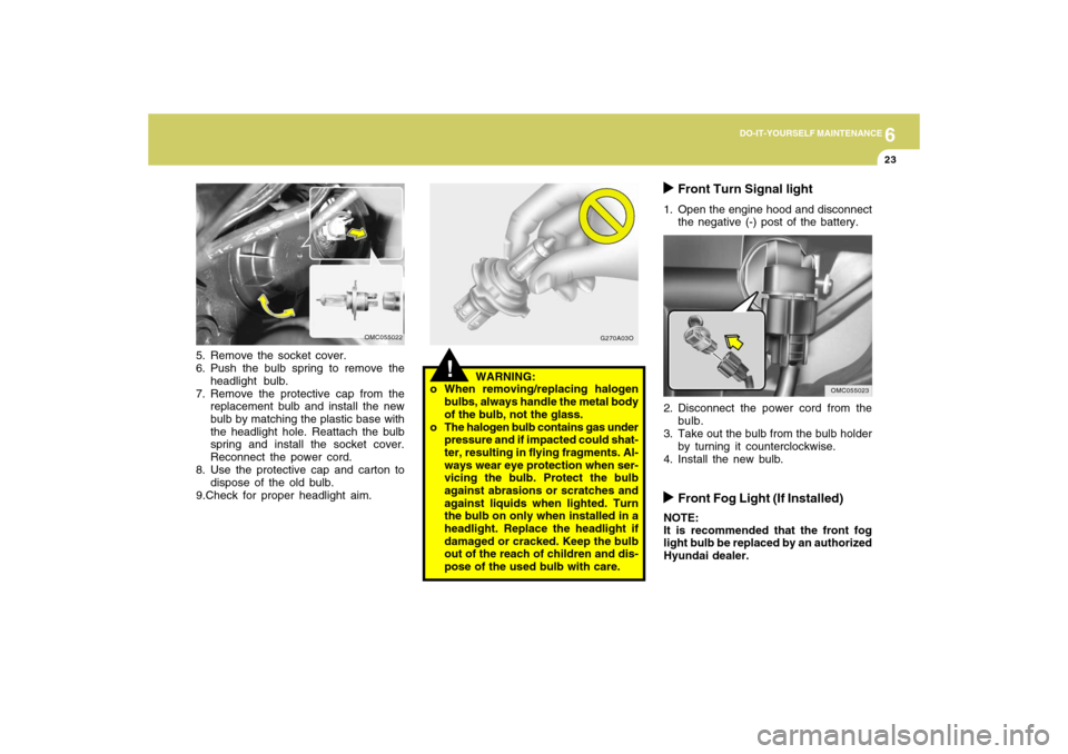 Hyundai Accent 2009 Owners Manual 6
DO-IT-YOURSELF MAINTENANCE
23
G270A03O
!
WARNING:
o When removing/replacing halogen
bulbs, always handle the metal body
of the bulb, not the glass.
o The halogen bulb contains gas under
pressure and Hyundai Accent 2009 Owners Manual 6
DO-IT-YOURSELF MAINTENANCE
23
G270A03O
!
WARNING:
o When removing/replacing halogen
bulbs, always handle the metal body
of the bulb, not the glass.
o The halogen bulb contains gas under
pressure and