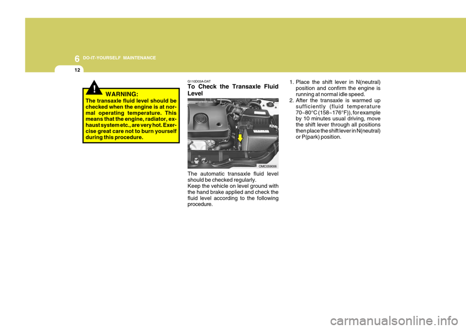 Hyundai Accent 2009 Owners Manual - RHD (UK. Australia) 6 DO-IT-YOURSELF MAINTENANCE
12
!
G110D03A-DAT To Check the Transaxle Fluid Level
The automatic transaxle fluid level should be checked regularly. Keep the vehicle on level ground with the hand brake Hyundai Accent 2009 Owners Manual - RHD (UK. Australia) 6 DO-IT-YOURSELF MAINTENANCE
12
!
G110D03A-DAT To Check the Transaxle Fluid Level
The automatic transaxle fluid level should be checked regularly. Keep the vehicle on level ground with the hand brake