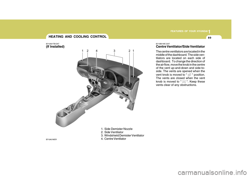 Hyundai Accent 2009 - RHD (UK. Australia) Owners Manual 1
FEATURES OF YOUR HYUNDAI
89HEATING AND COOLING CONTROL
B710A01TB-DAT (If Installed)
1. Side Demister Nozzle
2. Side Ventilator
3. Windshield Demister Ventilator
4. Centre Ventilator
B710A01MCR B7 Hyundai Accent 2009 - RHD (UK. Australia) Owners Manual 1
FEATURES OF YOUR HYUNDAI
89HEATING AND COOLING CONTROL
B710A01TB-DAT (If Installed)
1. Side Demister Nozzle
2. Side Ventilator
3. Windshield Demister Ventilator
4. Centre Ventilator
B710A01MCR B7