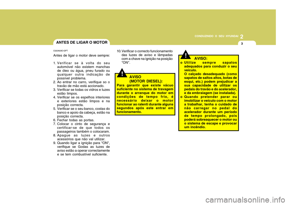 Hyundai Accent 2009  Manual do proprietário (in Portuguese) 2
CONDUZINDO O SEU HYUNDAI
3
!
ANTES DE LIGAR O MOTOR
C020A03O-GPT Antes de ligar o motor deve sempre:
1. Verificar se à volta do seu automóvel não existem manchas de óleo ou água, pneu furado ou