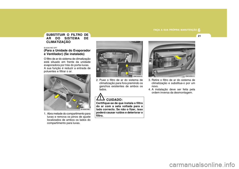 Hyundai Accent 2009 Manual do proprietário (in Portuguese) 6
FAÇA A SUA PRÓPRIA MANUTENÇÃO
21
2. Puxe o filtro de ar do sistema de climatização para fora premindo os ganchos existentes de ambos os lados.
CUIDADO:
Certifique-se de que instala o filtro do Hyundai Accent 2009 Manual do proprietário (in Portuguese) 6
FAÇA A SUA PRÓPRIA MANUTENÇÃO
21
2. Puxe o filtro de ar do sistema de climatização para fora premindo os ganchos existentes de ambos os lados.
CUIDADO:
Certifique-se de que instala o filtro do