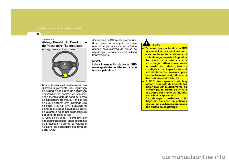 Hyundai Accent 2009  Manual do proprietário (in Portuguese) 1CARACTERÍSTICAS DO SEU HYUNDAI
52
!
A finalidade do SRS é dar ao condutor
do veículo e ao passageiro da frente uma protecção adicional à conferida apenas pelo sistema de cintos de segurança, n