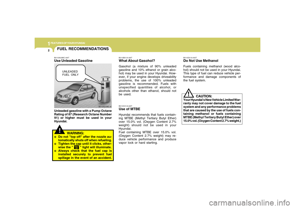 Hyundai Accent 2008 User Guide 1FEATURES OF YOUR HYUNDAI2
!FUEL RECOMMENDATIONS
UNLEADED
FUEL ONLY
B010A01MC-A B010A02MC-AAT
Use Unleaded GasolineUnleaded gasoline with a Pump Octane
Rating of 87 (Research Octane Number
91) or high Hyundai Accent 2008 User Guide 1FEATURES OF YOUR HYUNDAI2
!FUEL RECOMMENDATIONS
UNLEADED
FUEL ONLY
B010A01MC-A B010A02MC-AAT
Use Unleaded GasolineUnleaded gasoline with a Pump Octane
Rating of 87 (Research Octane Number
91) or high