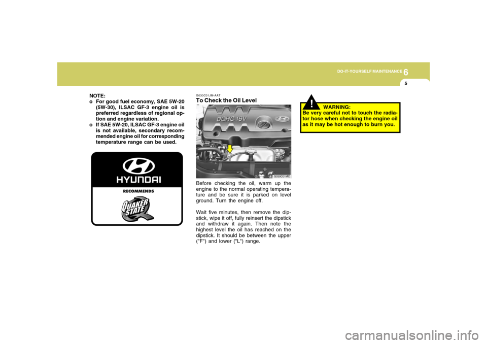 Hyundai Accent 2008  Owners Manual 6
DO-IT-YOURSELF MAINTENANCE
5
G030C01JM-AATTo Check the Oil LevelBefore checking the oil, warm up the
engine to the normal operating tempera-
ture and be sure it is parked on level
ground. Turn the e