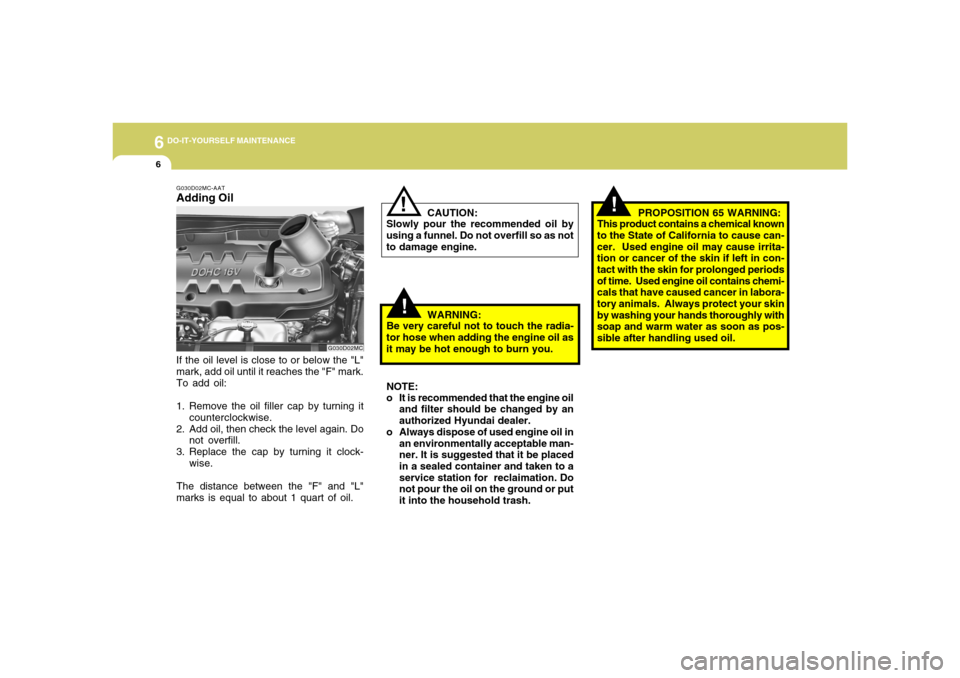 Hyundai Accent 2008  Owners Manual 6
DO-IT-YOURSELF MAINTENANCE6
!
CAUTION:
Slowly pour the recommended oil by
using a funnel. Do not overfill so as not
to damage engine.
!
WARNING:
Be very careful not to touch the radia-
tor hose when