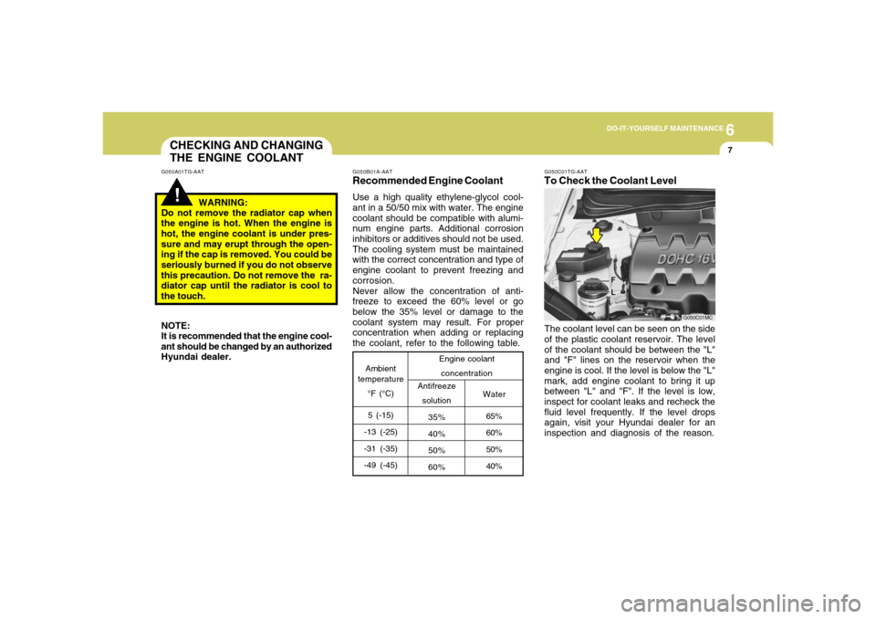 Hyundai Accent 2008  Owners Manual 6
DO-IT-YOURSELF MAINTENANCE
7
CHECKING AND CHANGING
THE ENGINE COOLANT!
G050A01TG-AAT
WARNING:
Do not remove the radiator cap when
the engine is hot. When the engine is
hot, the engine coolant is und