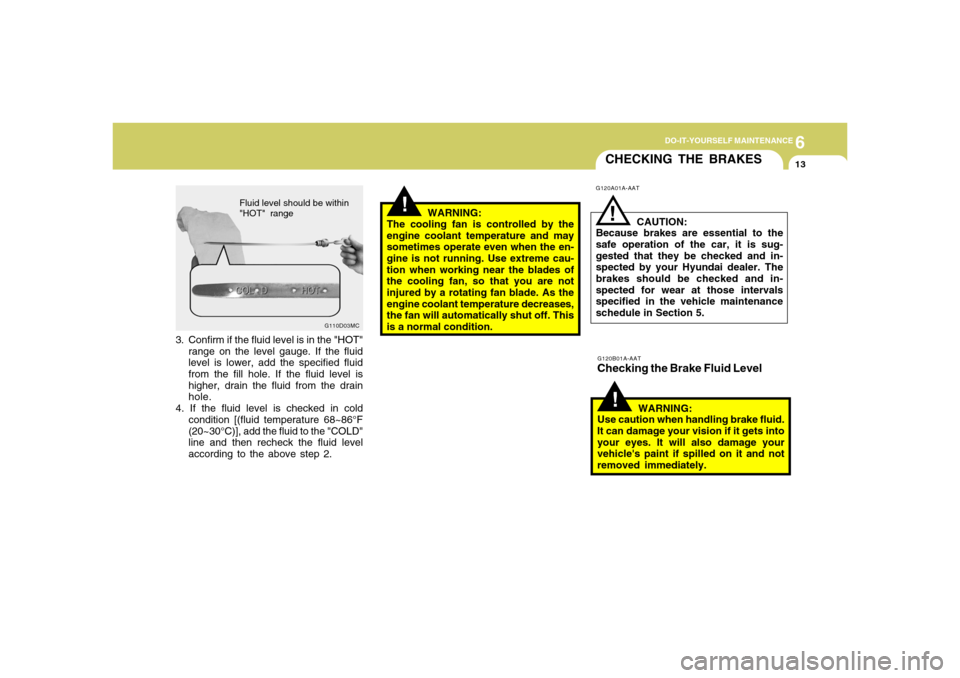 Hyundai Accent 2008  Owners Manual 6
DO-IT-YOURSELF MAINTENANCE
13
CHECKING THE BRAKES!
G120A01A-AAT
G120B01A-AATChecking the Brake Fluid Level
CAUTION:
Because brakes are essential to the
safe operation of the car, it is sug-
gested t
