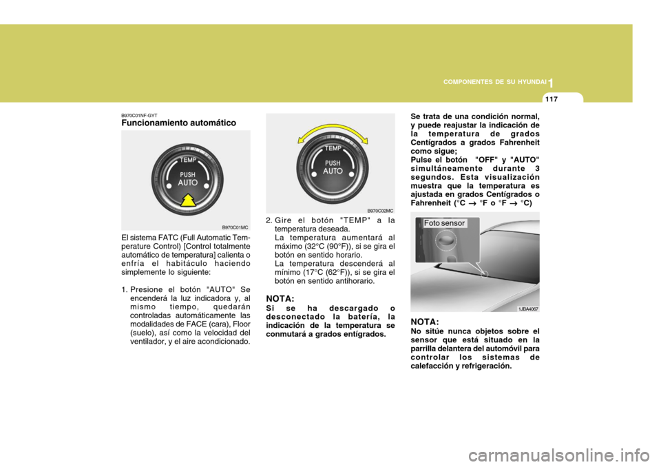Hyundai Accent 2008  Manual del propietario (in Spanish) 1
COMPONENTES DE SU HYUNDAI
117
B970C01NF-GYT Funcionamiento automático
El sistema FATC (Full Automatic Tem-
perature Control) [Control totalmente automático de temperatura] calienta o enfría el ha