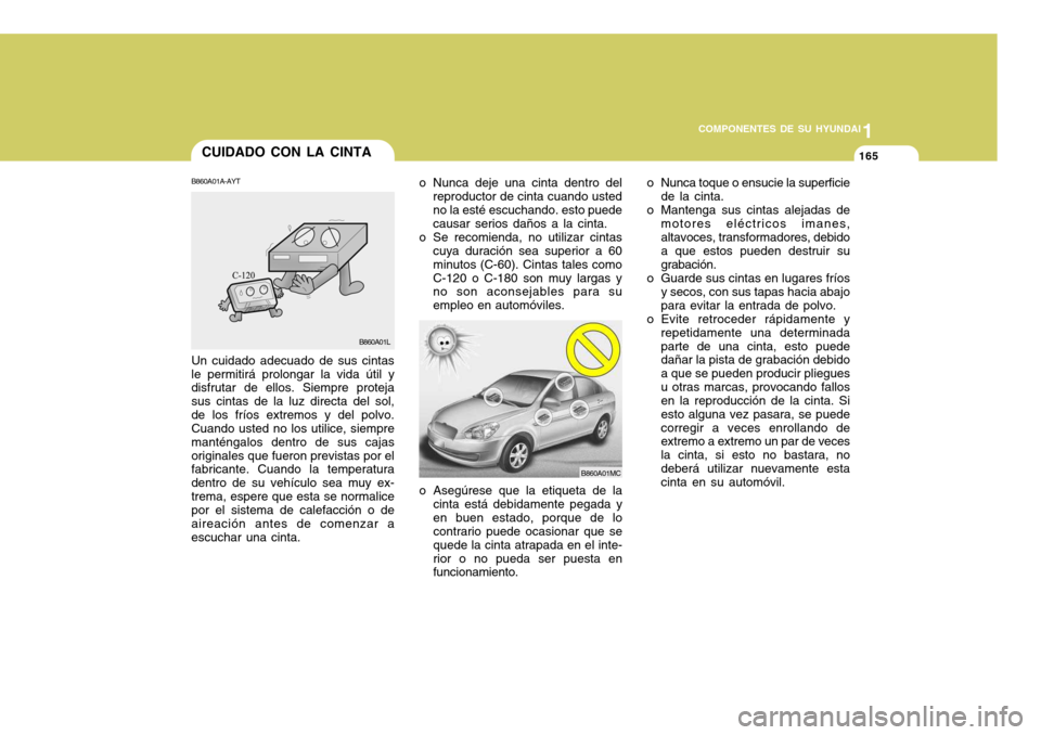 Hyundai Accent 2008 Manual del propietario (in Spanish) 1
COMPONENTES DE SU HYUNDAI
165
1
COMPONENTES DE SU HYUNDAI
165CUIDADO CON LA CINTA
o Nunca deje una cinta dentro delreproductor de cinta cuando usted no la esté escuchando. esto puede causar serios Hyundai Accent 2008 Manual del propietario (in Spanish) 1
COMPONENTES DE SU HYUNDAI
165
1
COMPONENTES DE SU HYUNDAI
165CUIDADO CON LA CINTA
o Nunca deje una cinta dentro delreproductor de cinta cuando usted no la esté escuchando. esto puede causar serios