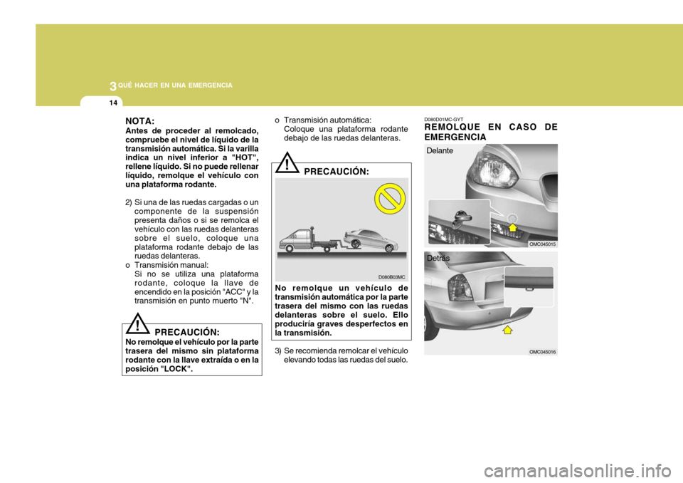 Hyundai Accent 2008  Manual del propietario (in Spanish) 3QUÉ HACER EN UNA EMERGENCIA
14
!
PRECAUCIÓN:
No remolque el vehículo por la parte trasera del mismo sin plataforma rodante con la llave extraída o en laposición "LOCK".
!
D080B03MC
PRECAUCIÓN:
