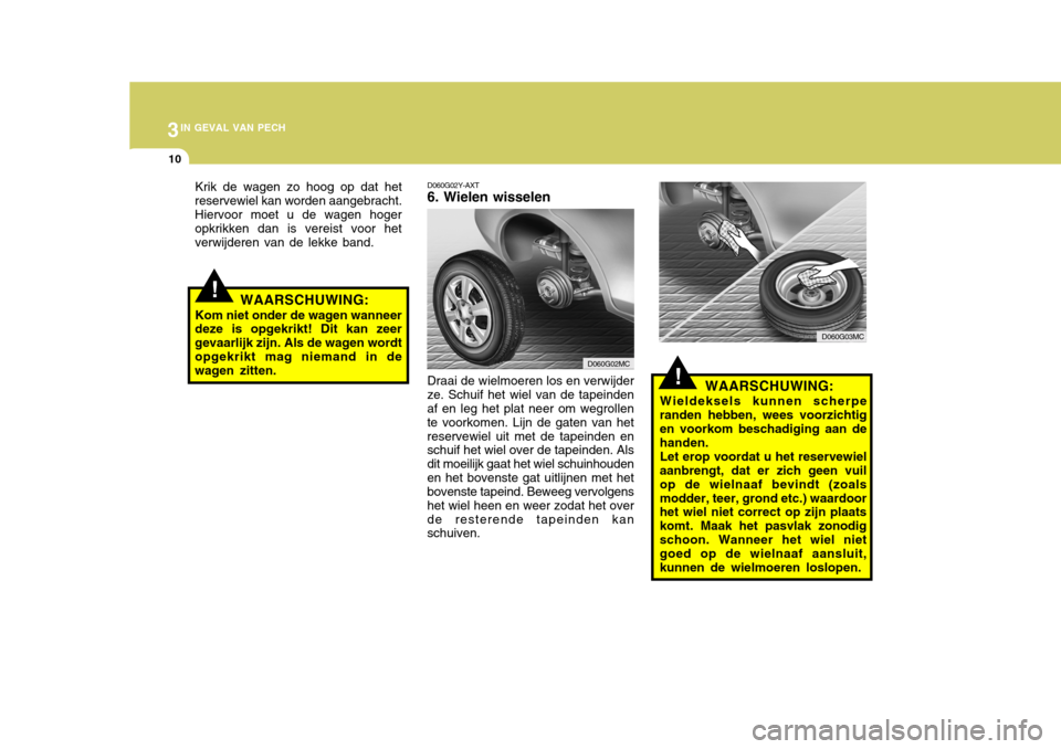 Hyundai Accent 2008  Handleiding (in Dutch) 3IN GEVAL VAN PECH
10
!
!
WAARSCHUWING:
Wieldeksels kunnen scherpe
randen hebben, wees voorzichtig en voorkom beschadiging aan de handen.
Let erop voordat u het reservewiel
aanbrengt, dat er zich geen