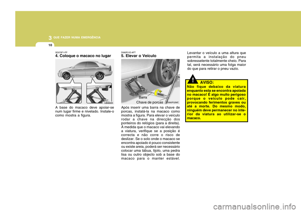 Hyundai Accent 2008  Manual do proprietário (in Portuguese) 3 QUE FAZER NUMA EMERGÊNCIA
10
!
Levantar o veículo a uma altura que permita a instalação do pneusobresselente totalmente cheio. Para tal, será necessário uma folga maior do que para retirar o p